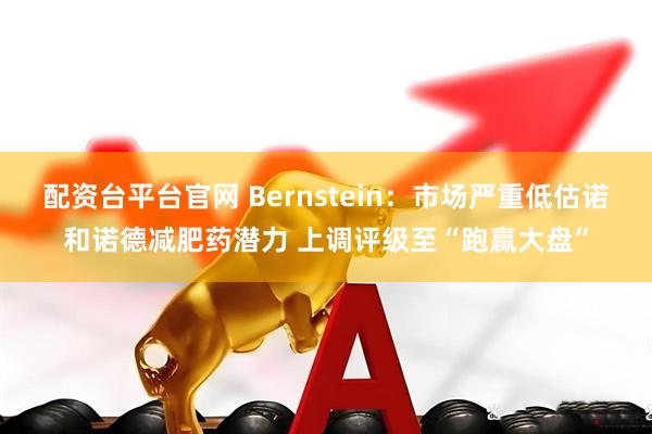 配资台平台官网 Bernstein：市场严重低估诺和诺德减肥药潜力 上调评级至“跑赢大盘”