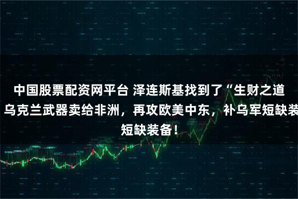 中国股票配资网平台 泽连斯基找到了“生财之道”，乌克兰武器卖给非洲，再攻欧美中东，补乌军短缺装备！