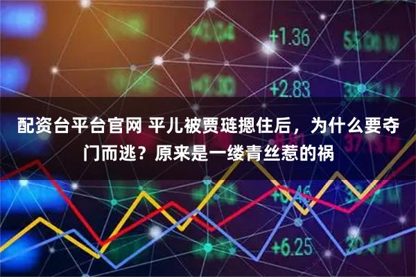 配资台平台官网 平儿被贾琏摁住后，为什么要夺门而逃？原来是一缕青丝惹的祸
