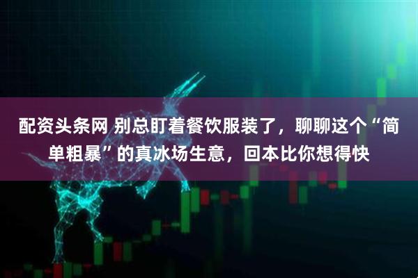配资头条网 别总盯着餐饮服装了，聊聊这个“简单粗暴”的真冰场生意，回本比你想得快