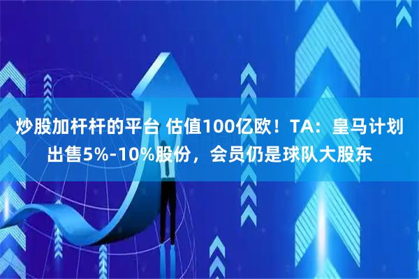 炒股加杆杆的平台 估值100亿欧！TA：皇马计划出售5%-10%股份，会员仍是球队大股东