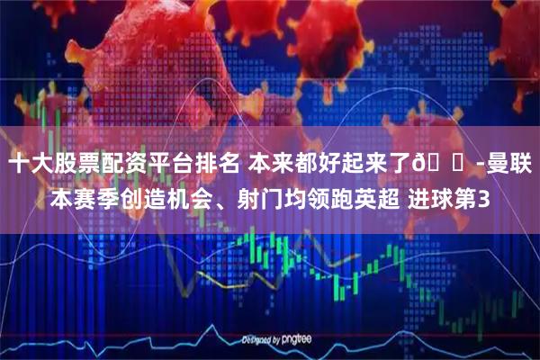 十大股票配资平台排名 本来都好起来了😭曼联本赛季创造机会、射门均领跑英超 进球第3