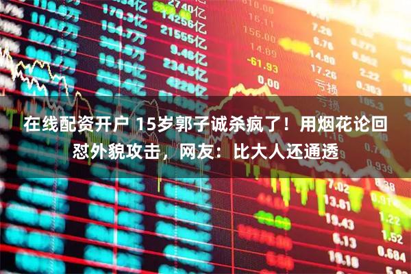 在线配资开户 15岁郭子诚杀疯了！用烟花论回怼外貌攻击，网友：比大人还通透