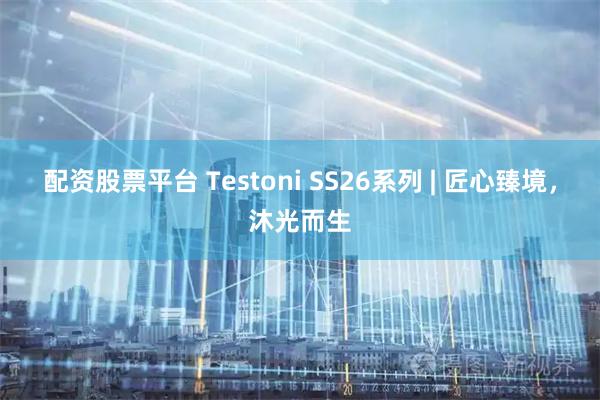 配资股票平台 Testoni SS26系列 | 匠心臻境，沐光而生