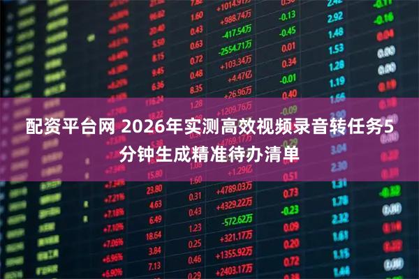 配资平台网 2026年实测高效视频录音转任务5分钟生成精准待办清单