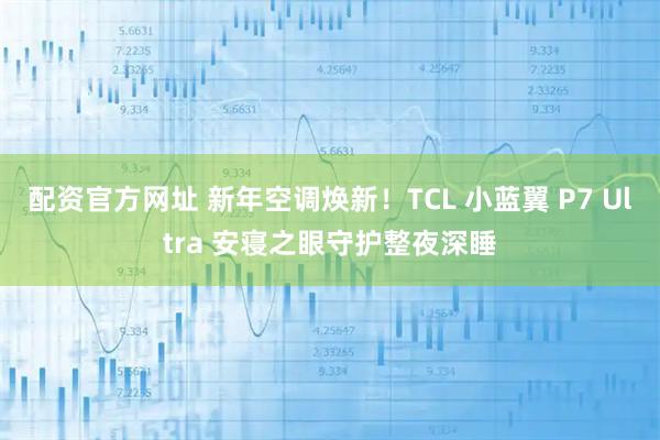 配资官方网址 新年空调焕新！TCL 小蓝翼 P7 Ultra 安寝之眼守护整夜深睡