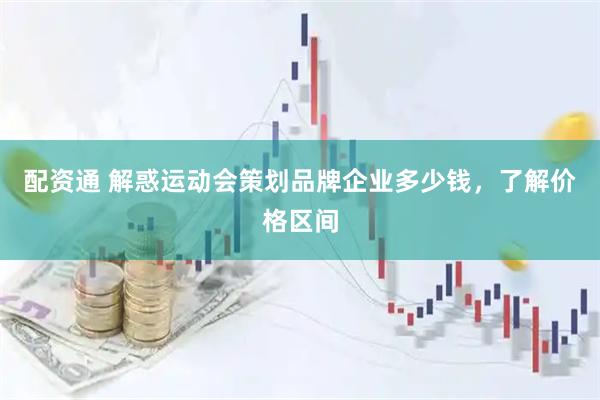 配资通 解惑运动会策划品牌企业多少钱，了解价格区间