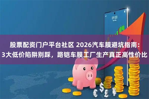 股票配资门户平台社区 2026汽车膜避坑指南：3大低价陷阱别踩，路铠车膜工厂生产真正高性价比