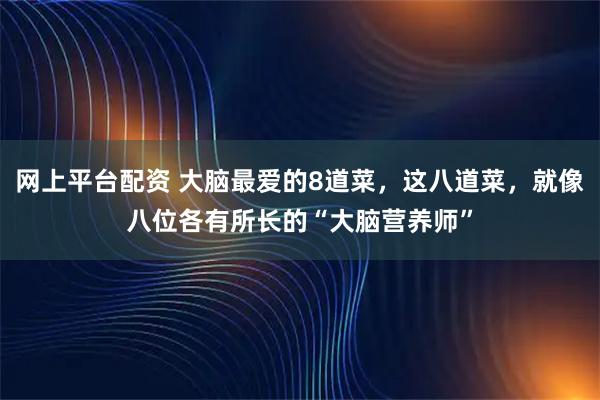 网上平台配资 大脑最爱的8道菜，这八道菜，就像八位各有所长的“大脑营养师”