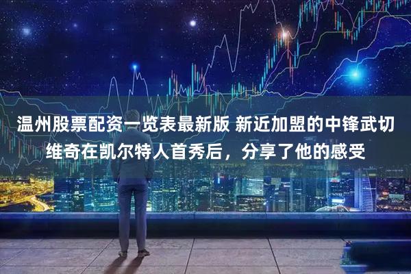 温州股票配资一览表最新版 新近加盟的中锋武切维奇在凯尔特人首秀后，分享了他的感受