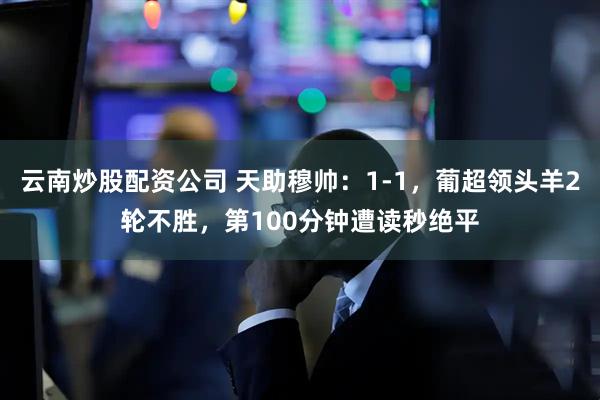 云南炒股配资公司 天助穆帅：1-1，葡超领头羊2轮不胜，第100分钟遭读秒绝平