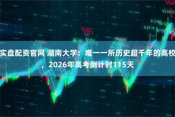 实盘配资官网 湖南大学：唯一一所历史超千年的高校，2026年高考倒计时115天