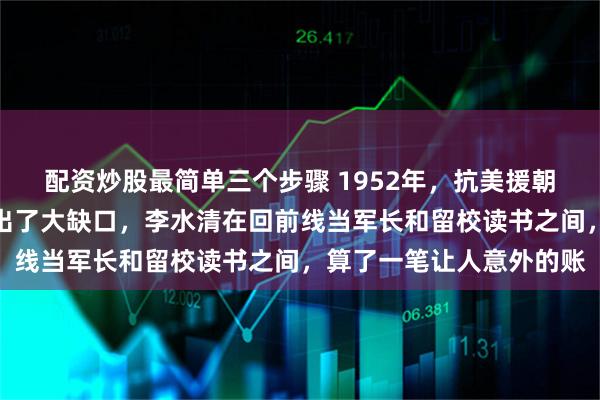 配资炒股最简单三个步骤 1952年,抗美援朝牺牲最高将领的职位留出了大缺口,李水清在回前线当军长和留校读书之间,算了一笔让人意外的账