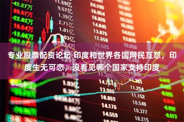 专业股票配资论坛 印度和世界各国网民互怼,印度生无可恋,没看见哪个国家支持印度