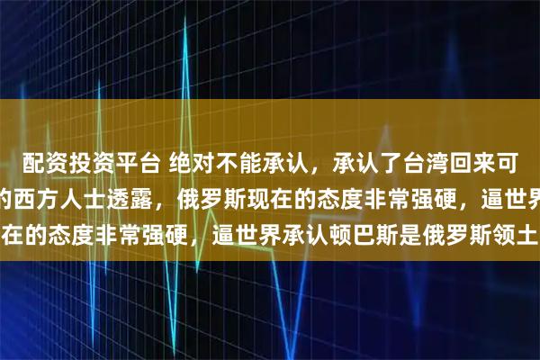 配资投资平台 绝对不能承认,承认了台湾回来可能就更难了!有个知情的西方人士透露,俄罗斯现在的态度非常强硬,逼世界承认顿巴斯是俄罗斯领土