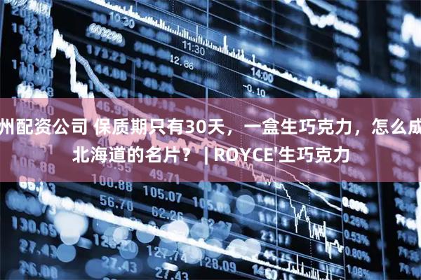 郑州配资公司 保质期只有30天,一盒生巧克力,怎么成了北海道的名片? | ROYCE'生巧克力