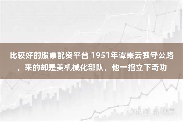 比较好的股票配资平台 1951年谭秉云独守公路，来的却是美机械化部队，他一招立下奇功