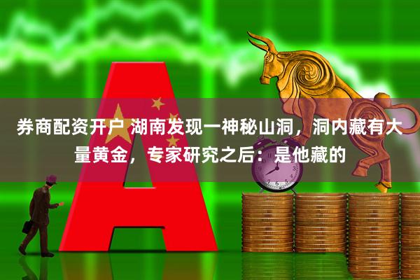 券商配资开户 湖南发现一神秘山洞,洞内藏有大量黄金,专家研究之后:是他藏的