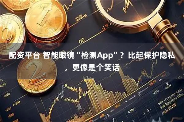 配资平台 智能眼镜“检测App”？比起保护隐私，更像是个笑话