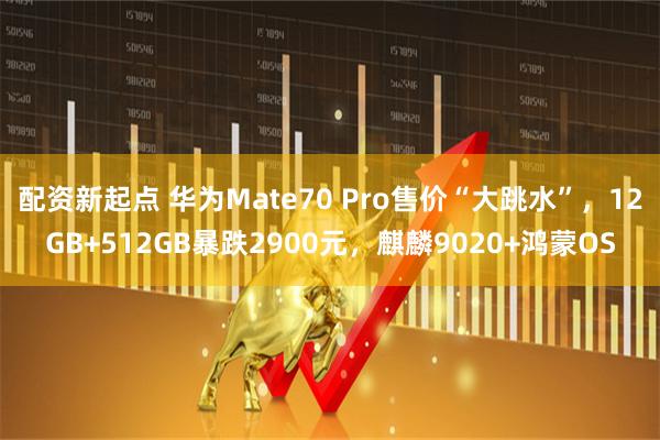 配资新起点 华为Mate70 Pro售价“大跳水”，12GB+512GB暴跌2900元，麒麟9020+鸿蒙OS