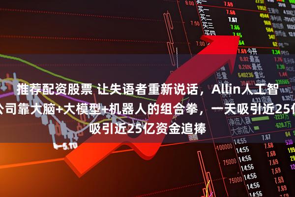 推荐配资股票 让失语者重新说话,Allin人工智能!这家公司靠大脑+大模型+机器人的组合拳,一天吸引近25亿资金追捧