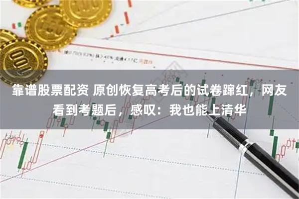 靠谱股票配资 原创恢复高考后的试卷蹿红，网友看到考题后，感叹：我也能上清华