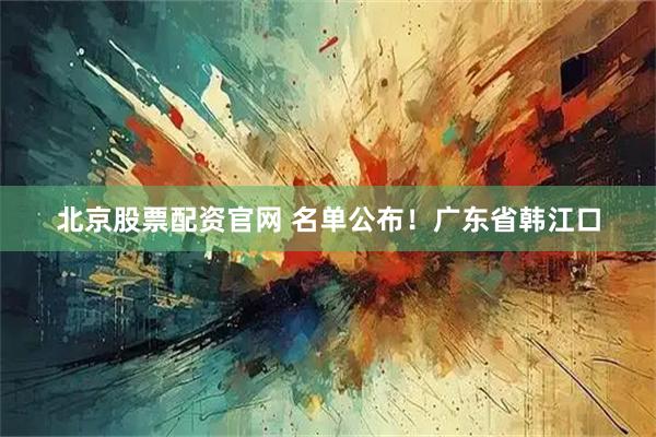 北京股票配资官网 名单公布！广东省韩江口