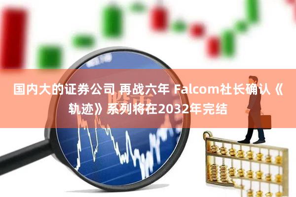 国内大的证券公司 再战六年 Falcom社长确认《轨迹》系列将在2032年完结