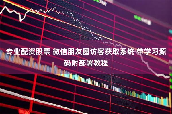 专业配资股票 微信朋友圈访客获取系统 带学习源码附部署教程