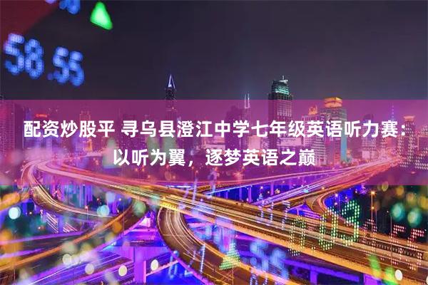 配资炒股平 寻乌县澄江中学七年级英语听力赛：以听为翼，逐梦英语之巅