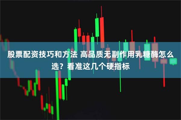 股票配资技巧和方法 高品质无副作用乳糖酶怎么选？看准这几个硬指标