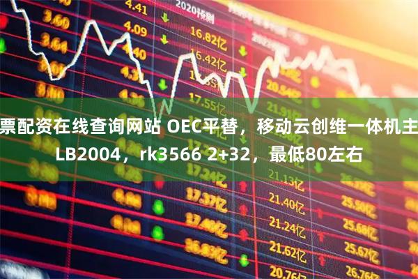 股票配资在线查询网站 OEC平替，移动云创维一体机主板LB2004，rk3566 2+32，最低80左右