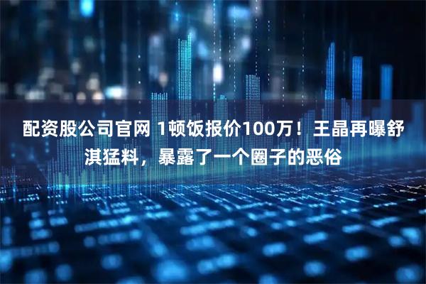 配资股公司官网 1顿饭报价100万！王晶再曝舒淇猛料，暴露了一个圈子的恶俗