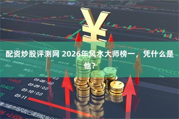 配资炒股评测网 2026年风水大师榜一，凭什么是他？