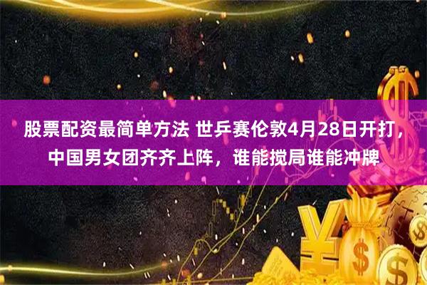 股票配资最简单方法 世乒赛伦敦4月28日开打,中国男女团齐齐上阵,谁能搅局谁能冲牌