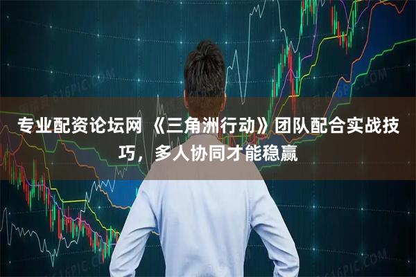 专业配资论坛网 《三角洲行动》团队配合实战技巧，多人协同才能稳赢