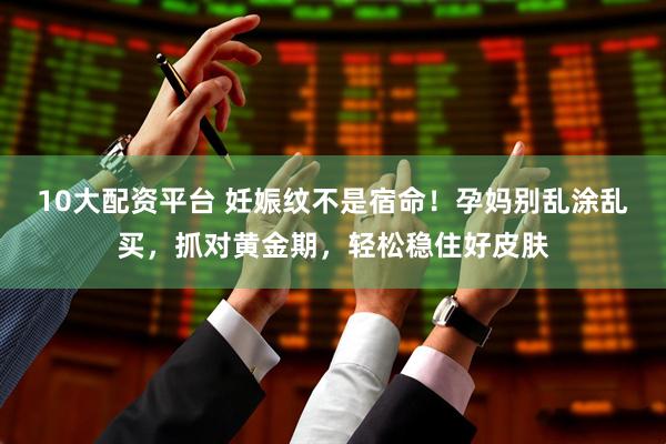 10大配资平台 妊娠纹不是宿命！孕妈别乱涂乱买，抓对黄金期，轻松稳住好皮肤