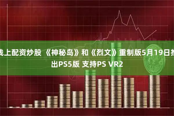 线上配资炒股 《神秘岛》和《烈文》重制版5月19日推出PS5版 支持PS VR2