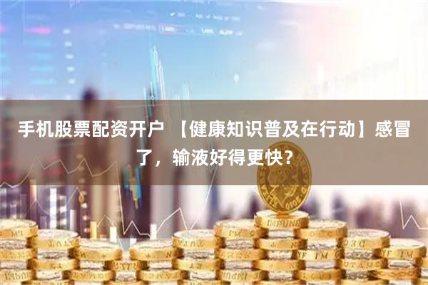 手机股票配资开户 【健康知识普及在行动】感冒了，输液好得更快？