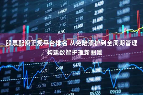 股票配资正规平台排名 从免陪照护到全周期管理，构建数智护理新图景