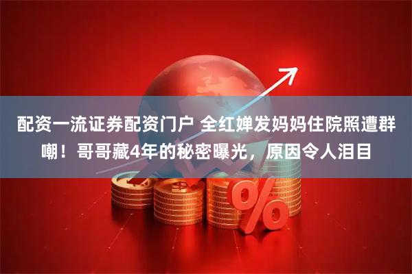 配资一流证券配资门户 全红婵发妈妈住院照遭群嘲！哥哥藏4年的秘密曝光，原因令人泪目